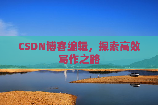 CSDN博客编辑,探索高效写作之路 CSDN博客编辑,探索高效写作之路